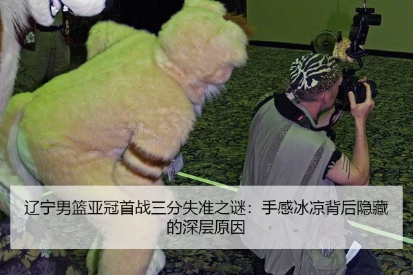 辽宁男篮亚冠首战三分失准之谜：手感冰凉背后隐藏的深层原因
