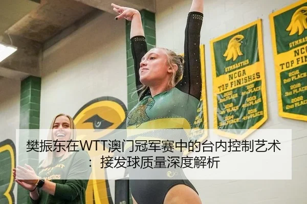 樊振东在WTT澳门冠军赛中的台内控制艺术：接发球质量深度解析