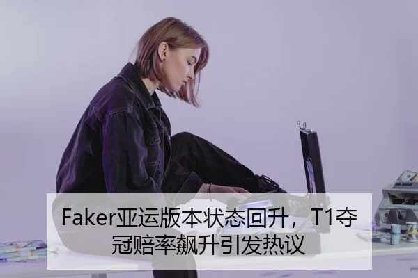 Faker亚运版本状态回升，T1夺冠赔率飙升引发热议