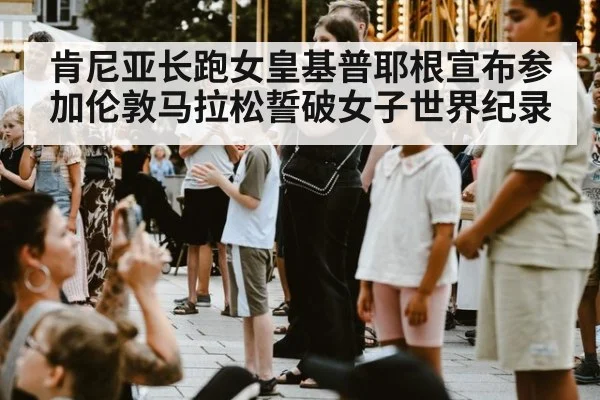 肯尼亚长跑女皇基普耶根宣布参加伦敦马拉松誓破女子世界纪录