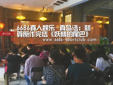 6686真人娱乐-真岛浩：就算原作完结《妖精的尾巴》也不会结